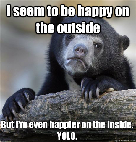 I seem to be happy on the outside But I'm even happier on the inside. YOLO.  Confession Bear