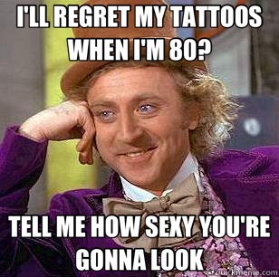 I'LL REGRET MY TATTOOS WHEN I'M 80? TELL ME HOW SEXY YOU'RE GONNA LOOK  Condescending Wonka