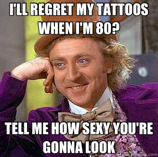 I'LL REGRET MY TATTOOS WHEN I'M 80? TELL ME HOW SEXY YOU'RE GONNA LOOK - I'LL REGRET MY TATTOOS WHEN I'M 80? TELL ME HOW SEXY YOU'RE GONNA LOOK  Condescending Wonka