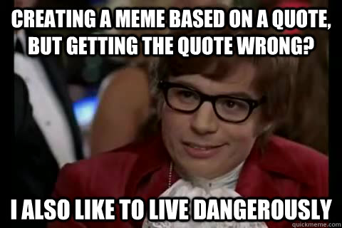 Creating a meme based on a quote, but getting the quote wrong? i ALSO like to live dangerously   Dangerously - Austin Powers