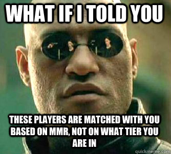 what if i told you these players are matched with you based on MMR, not on what tier you are in  Matrix Morpheus