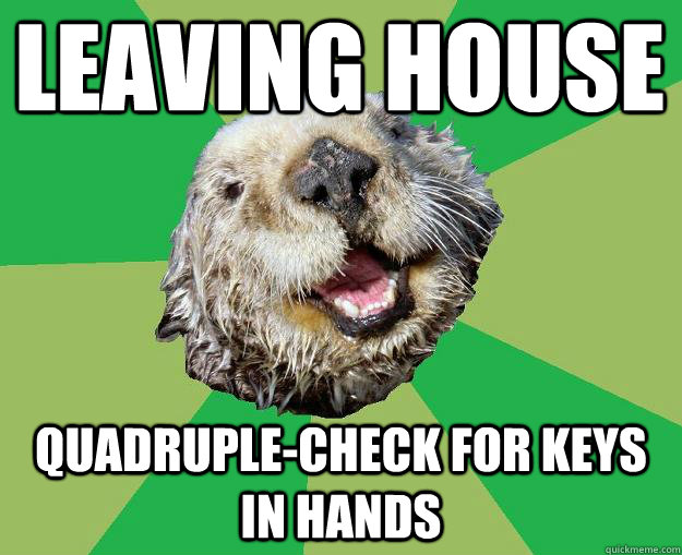 leaving house quadruple-check for keys in hands  OCD Otter
