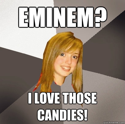 Eminem? I love those candies!  Musically Oblivious 8th Grader