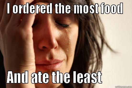 I ORDERED THE MOST FOOD AND ATE THE LEAST          First World Problems