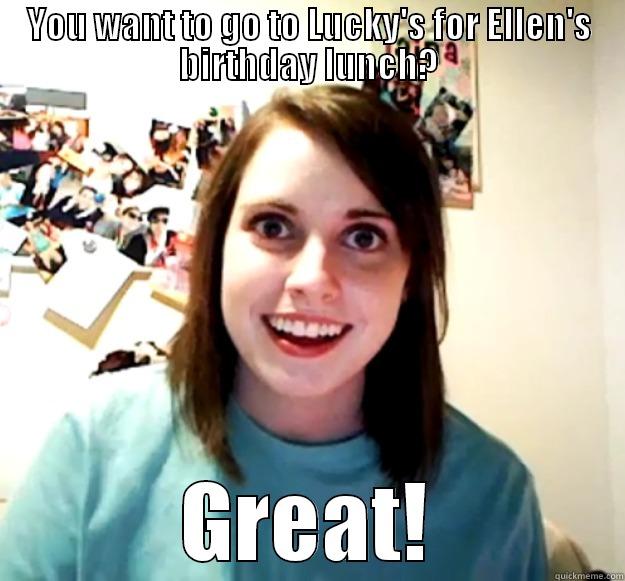 YOU WANT TO GO TO LUCKY'S FOR ELLEN'S BIRTHDAY LUNCH? GREAT! Overly Attached Girlfriend