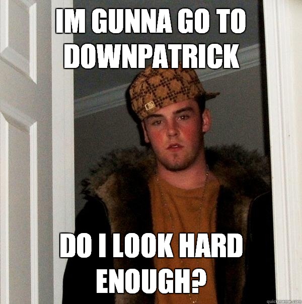Im gunna go to Downpatrick do i look hard enough?  Scumbag Steve