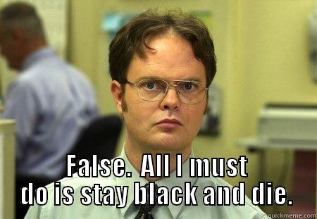  FALSE.  ALL I MUST DO IS STAY BLACK AND DIE. Schrute