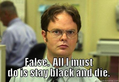  FALSE.  ALL I MUST DO IS STAY BLACK AND DIE. Schrute