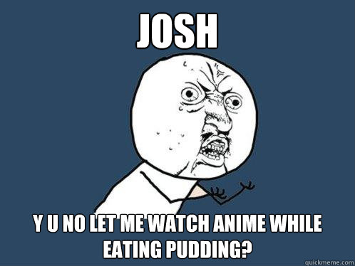 JOSH Y U NO LET ME WATCH ANIME WHILE EATING PUDDING?  Y U No