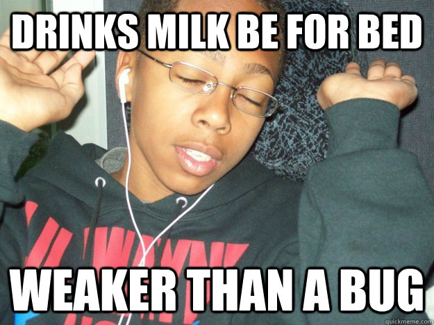 DRINKS MILK BE FOR BED WEAKER THAN A BUG  