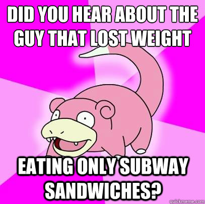 Did you hear about the guy that lost weight Eating only subway sandwiches?  Slowpoke