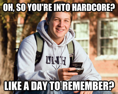 oh, so you're into hardcore? like a day to remember?  College Freshman