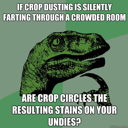 if crop dusting is silently farting through a crowded room are crop circles the resulting stains on your undies? - if crop dusting is silently farting through a crowded room are crop circles the resulting stains on your undies?  Philosoraptor