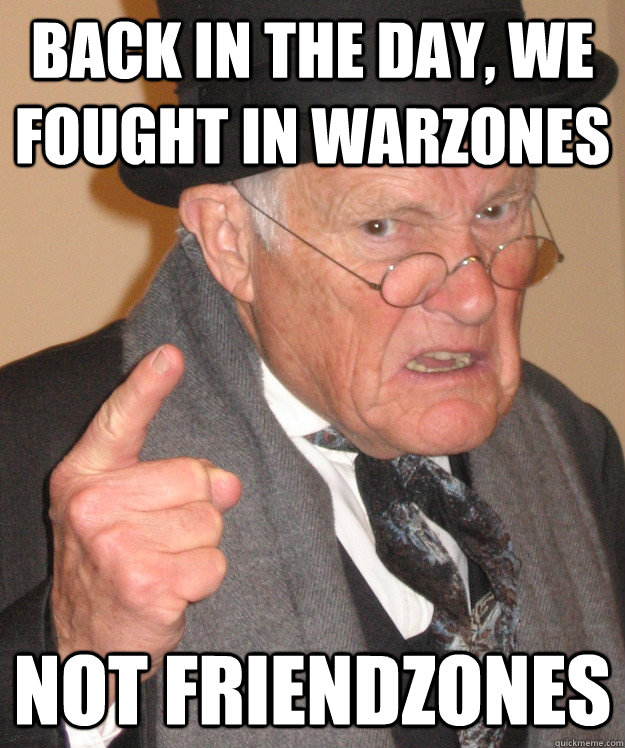 Back in the day, we fought in warzones not friendzones  Angry Old Man