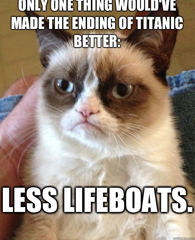 Only one thing would've made the ending of Titanic better: Less lifeboats.  Grumpy Cat