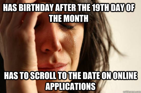 Has birthday after the 19th day of the month has to scroll to the date on online applications  First World Problems