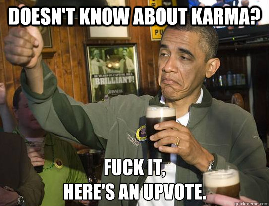 doesn't know about karma? Fuck it,
here's an upvote.  Upvoting Obama