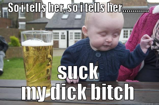 SO I TELLS HER, SO I TELLS HER............. SUCK MY DICK BITCH drunk baby