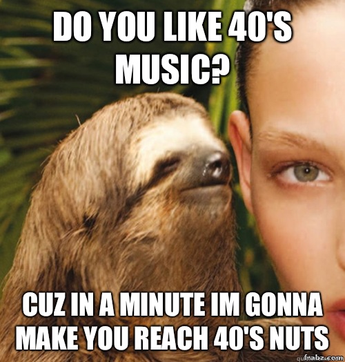Do You Like 40's Music? Cuz In A Minute Im Gonna Make You Reach 40's Nuts  rape sloth