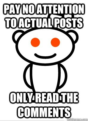 Pay no attention to actual posts Only read the comments  Reddit