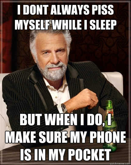 I DONT ALWAYS PISS MYSELF WHILE I SLEEP BUT WHEN I DO, I MAKE SURE MY PHONE IS IN MY POCKET  The Most Interesting Man In The World