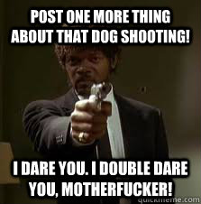Post one more thing about that dog shooting! i dare you. i double dare you, motherfucker!  Pulp Fiction meme