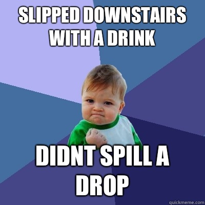 Slipped downstairs with a drink Didnt spill a drop - Slipped downstairs with a drink Didnt spill a drop  Success Kid
