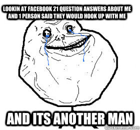 lookin at facebook 21 question answers about me and 1 person said they would hook up with me and its another man  Always forever alone