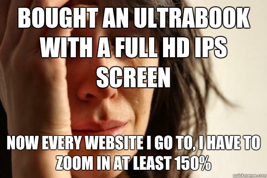Bought an Ultrabook with a Full HD IPS screen Now every website I go to, I have to zoom in at least 150%  First World Problems