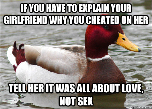 if you have to explain your girlfriend why you cheated on her tell her it was all about love, not sex  Malicious Advice Mallard