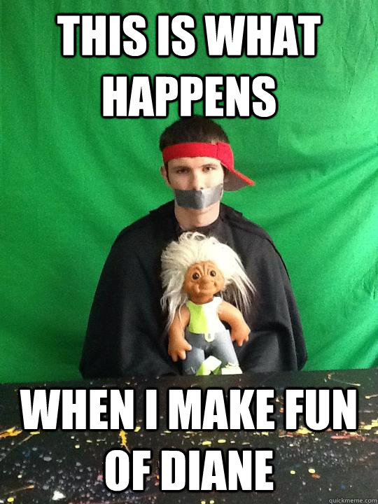 This is what happens when I make fun of diane - This is what happens when I make fun of diane  Misc