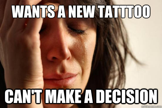 Wants a new tatttoo Can't make a decision  First World Problems