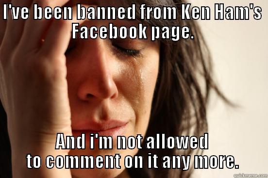 I'VE BEEN BANNED FROM KEN HAM'S FACEBOOK PAGE. AND I'M NOT ALLOWED TO COMMENT ON IT ANY MORE. First World Problems