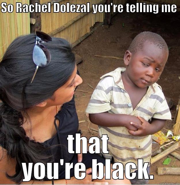 Rachel Dolezal - SO RACHEL DOLEZAL YOU'RE TELLING ME  THAT YOU'RE BLACK. Skeptical Third World Kid