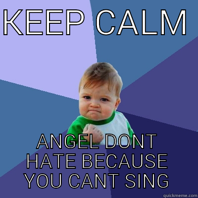 KEEP CALM  ANGEL DONT HATE BECAUSE YOU CANT SING Success Kid