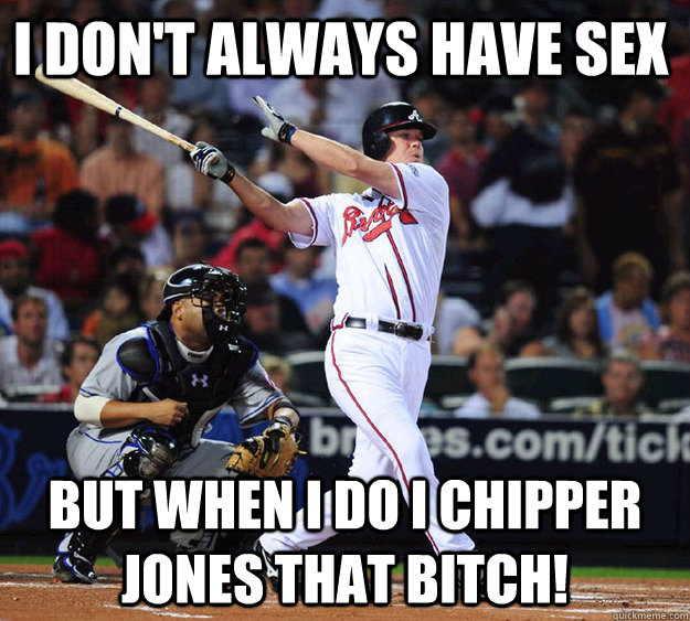 I don't always have sex But when I do I Chipper Jones that bitch! - I don't always have sex But when I do I Chipper Jones that bitch!  Chipper Jones