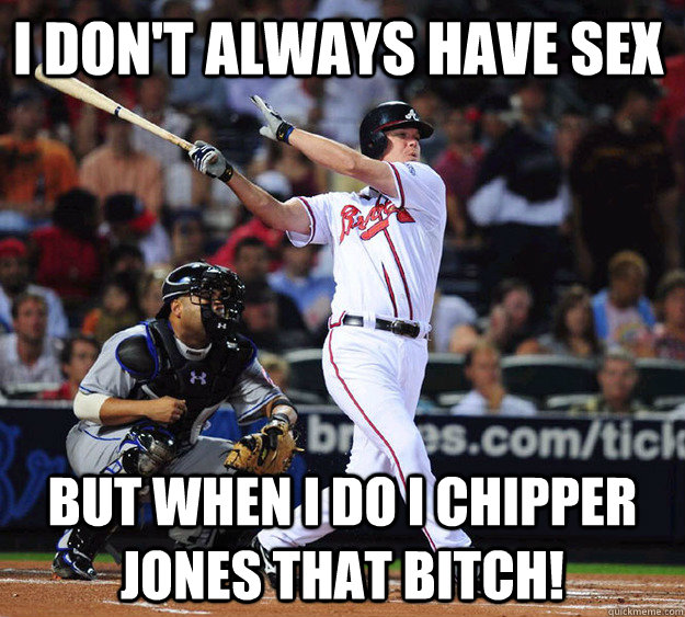 I don't always have sex But when I do I Chipper Jones that bitch!  Chipper Jones