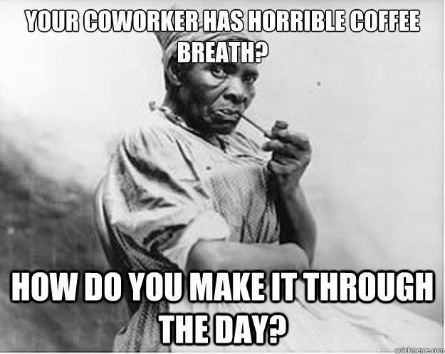 Your coworker has horrible coffee breath? How do you make it through the day?  Unimpressed Slave