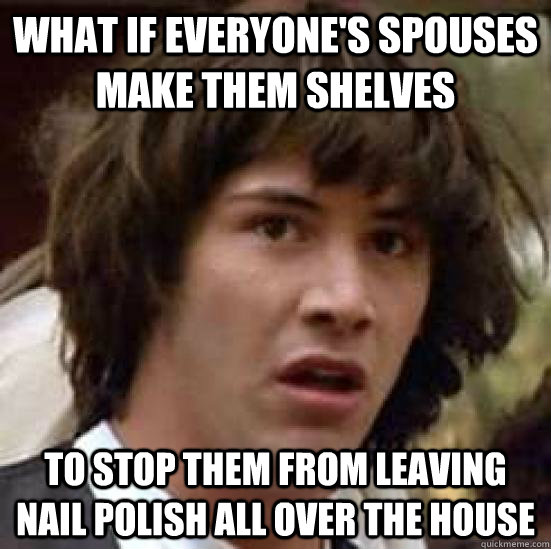What if everyone's spouses make them shelves To stop them from leaving nail polish all over the house  conspiracy keanu