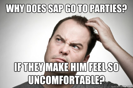 Why does SAP go to parties? if they make him feel so uncomfortable? - Why does SAP go to parties? if they make him feel so uncomfortable?  Confused Carl