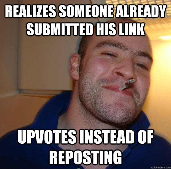 Realizes someone already submitted his link Upvotes instead of reposting - Realizes someone already submitted his link Upvotes instead of reposting  Misc