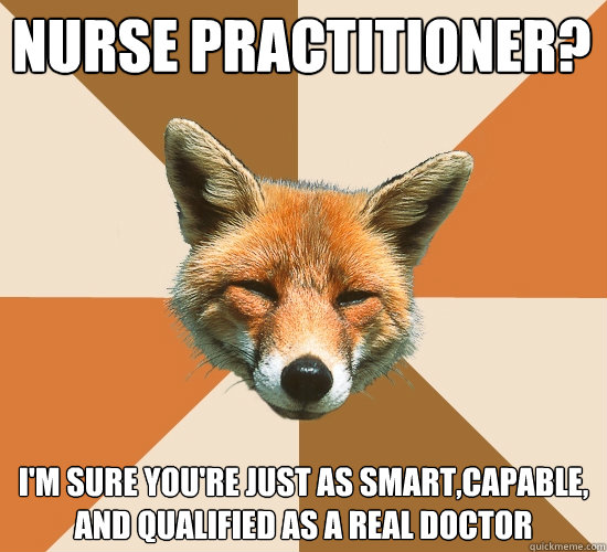 Nurse Practitioner?
 I'm sure you're just as smart,capable, and qualified as a real doctor  Condescending Fox