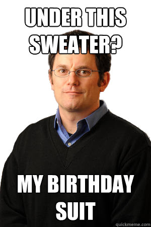 Under this sweater? my birthday suit  Repressed Suburban Father