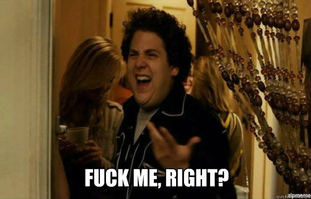  FUCK ME, RIGHT?  fuck me right
