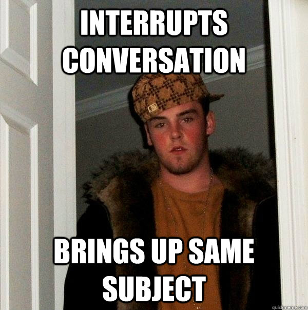 Interrupts conversation brings up same subject  Scumbag Steve