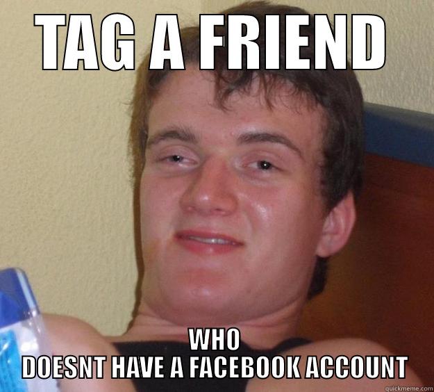 TAG A FRIEND WHO DOESNT HAVE A FACEBOOK ACCOUNT 10 Guy