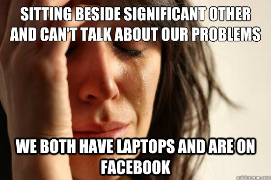 Sitting beside Significant other and can't talk about our problems person to person. We both have laptops and are on facebook  First World Problems