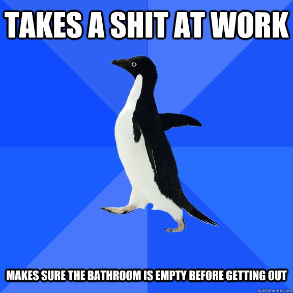 Takes a shit at work Makes sure the bathroom is empty before getting out  Socially Awkward Penguin