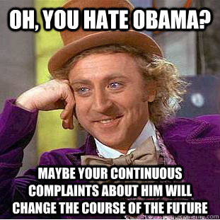 oh, you hate obama? maybe your continuous complaints about him will change the course of the future  Condescending Wonka