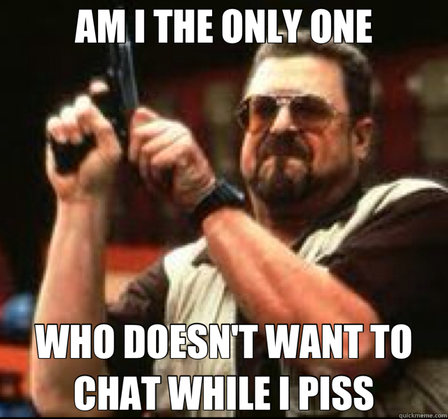 AM I THE ONLY ONE WHO DOESN'T WANT TO CHAT WHILE I PISS  Angry Walter